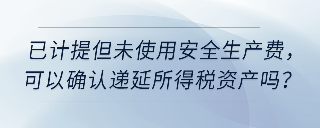 上市公司已計(jì)提但未使用安全生產(chǎn)費(fèi)，可以確認(rèn)遞延所得稅資產(chǎn)嗎？