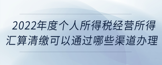2022年度個人所得稅經(jīng)營所得匯算清繳可以通過哪些渠道辦理？