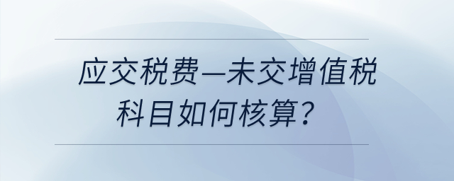 應(yīng)交稅費—未交增值稅科目如何核算？