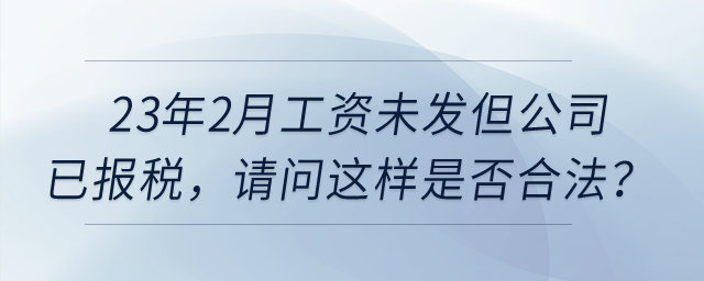 23年2月工資未發(fā)但公司已報稅，請問這樣是否合法？