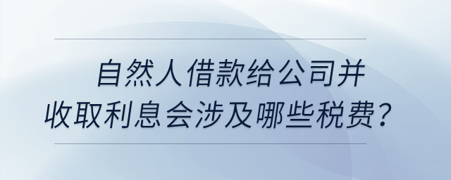 自然人借款給公司并收取利息會涉及哪些稅費(fèi)？