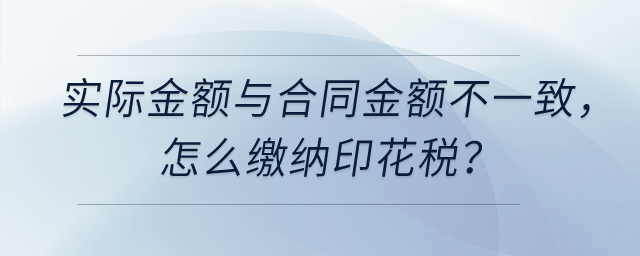 實際計算金額與簽訂合同的金額不一致，怎么繳納印花稅？