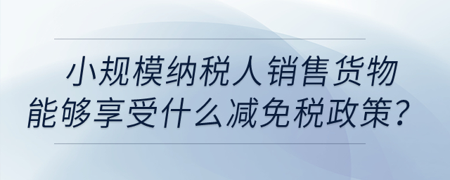 小規(guī)模納稅人銷售貨物取得收入能夠享受什么減免稅政策？