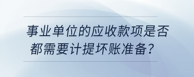 事業(yè)單位的應(yīng)收款項(xiàng)是否都需要計(jì)提壞賬準(zhǔn)備？
