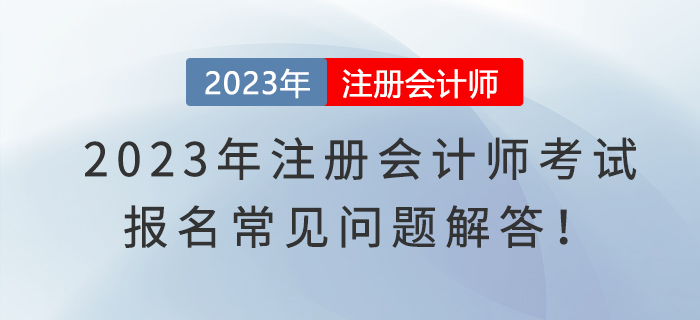 2023年注冊(cè)會(huì)計(jì)師考試報(bào)名常見(jiàn)問(wèn)題解答！