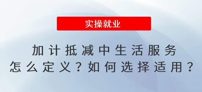 加計(jì)抵減政策中的生活服務(wù)怎么定義？如何選擇適用加計(jì)抵減政策？