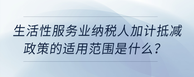 生活性服務(wù)業(yè)納稅人加計抵減政策的適用范圍是什么？