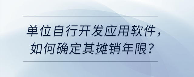 單位自行開發(fā)應(yīng)用軟件，如確認(rèn)為無形資產(chǎn)，如何確定其攤銷年限？