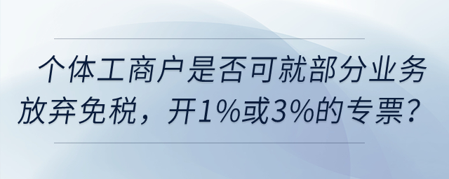 個(gè)體工商戶是否可以就部分業(yè)務(wù)放棄免稅，開具1%或3%的專票？