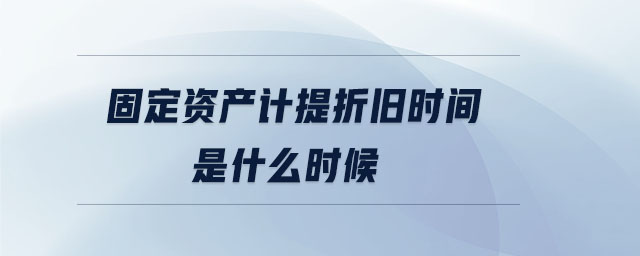 固定資產(chǎn)計(jì)提折舊時間是什么時候