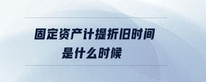 固定資產(chǎn)計(jì)提折舊時(shí)間是什么時(shí)候