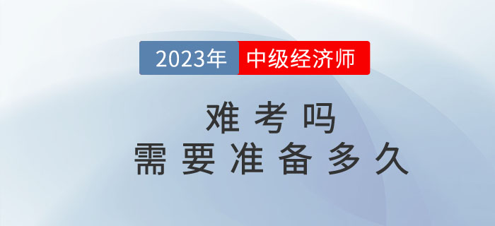 2023年中級(jí)經(jīng)濟(jì)師難考嗎？需要準(zhǔn)備多久？
