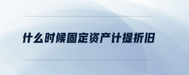 什么時(shí)候固定資產(chǎn)計(jì)提折舊