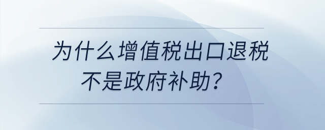 為什么增值稅出口退稅不是政府補助，先征后返增值稅是政府補助？