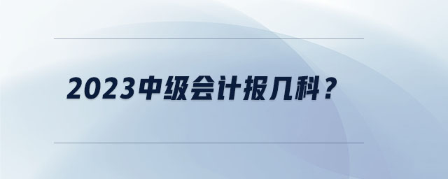 2023中級會(huì)計(jì)報(bào)幾科？