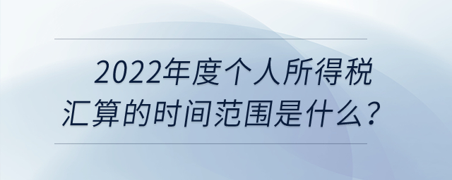 2022年度個(gè)人所得稅匯算的時(shí)間范圍是什么？
