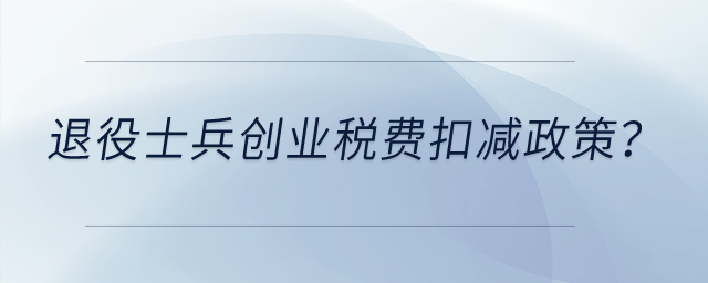 退役士兵創(chuàng)業(yè)有什么稅費扣減政策？
