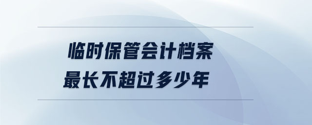 臨時保管會計檔案最長不超過多少年