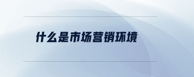什么是市場(chǎng)營銷環(huán)境
