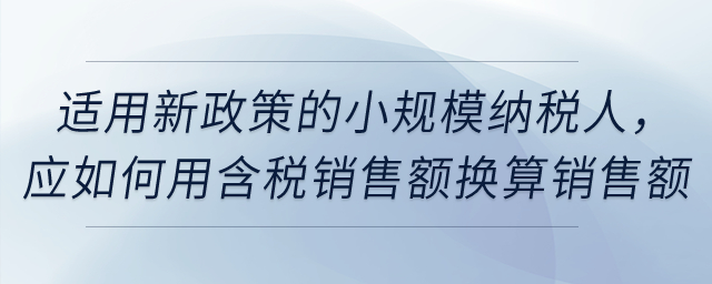 適用新政策的小規(guī)模納稅人，應如何用含稅銷售額換算銷售額？