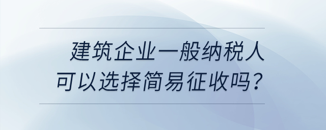 建筑企業(yè)一般納稅人可以選擇簡(jiǎn)易征收嗎？