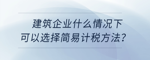 建筑企業(yè)什么情況下可以選擇簡易計稅方法？