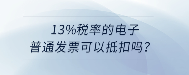 13%稅率的電子普通發(fā)票可以抵扣嗎？