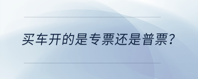 買車開的是專票還是普票？