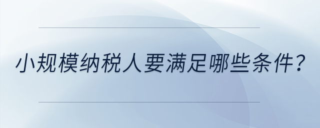 小規(guī)模納稅人要滿足哪些條件？