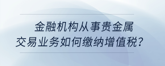 金融機(jī)構(gòu)從事貴金屬交易業(yè)務(wù)如何繳納增值稅？