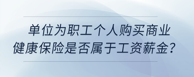 單位為職工個(gè)人購(gòu)買商業(yè)健康保險(xiǎn)是否屬于工資薪金？