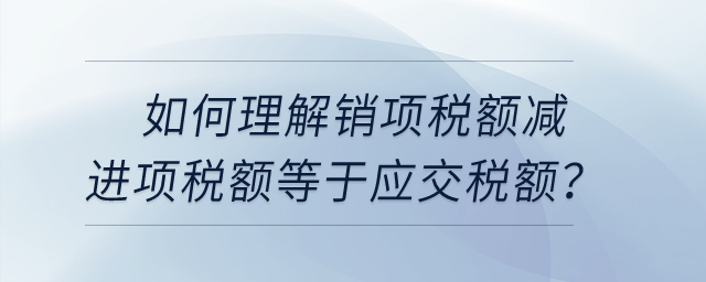 如何理解銷項(xiàng)稅額減進(jìn)項(xiàng)稅額等于應(yīng)交稅額？