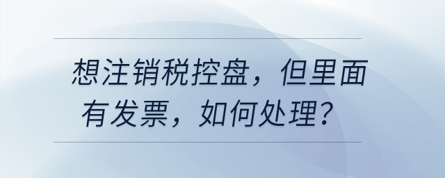 想注銷稅控盤，但里面有發(fā)票，如何處理？