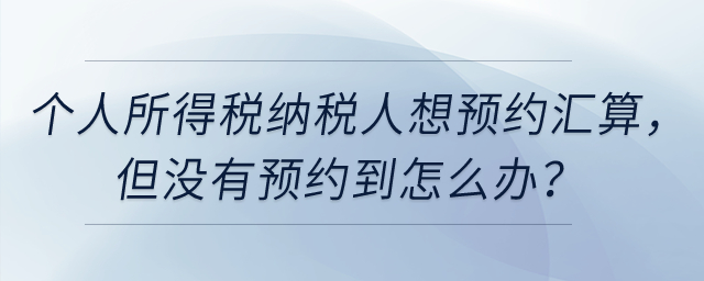 個人所得稅納稅人想預約3月1日辦理匯算，但沒有預約到怎么辦？