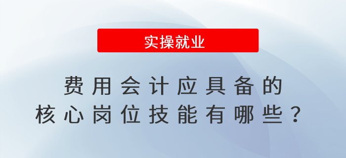 費用會計應(yīng)具備的核心崗位技能有哪些？