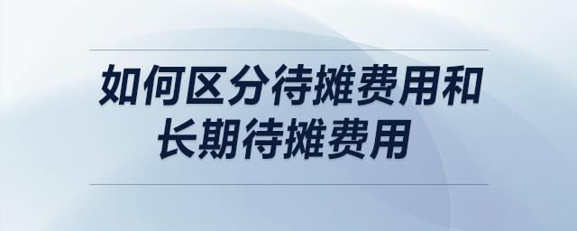 如何區(qū)分待攤費(fèi)用和長(zhǎng)期待攤費(fèi)用