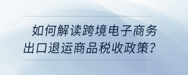 如何解讀跨境電子商務出口退運商品稅收政策？