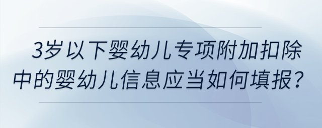 3歲以下嬰幼兒專(zhuān)項(xiàng)附加扣除中的嬰幼兒信息應(yīng)當(dāng)如何填報(bào)？
