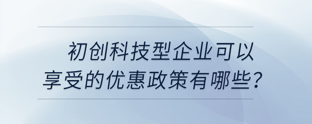 初創(chuàng)科技型企業(yè)可以享受的優(yōu)惠政策有哪些？