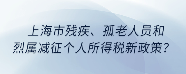 上海市殘疾、孤老人員和烈屬減征個人所得稅新政策？