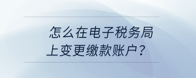 怎么在電子稅務(wù)局上變更繳款賬戶？