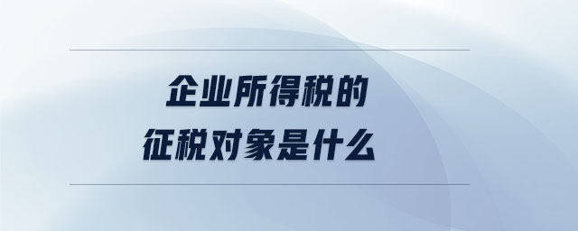 企業(yè)所得稅的征稅對象是什么