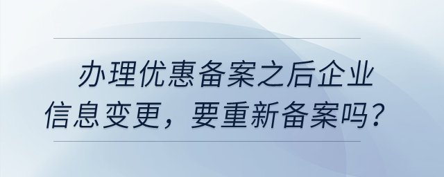辦理優(yōu)惠備案之后，企業(yè)信息變更，要重新備案嗎？