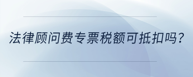法律顧問費(fèi)專票稅額可抵扣嗎？