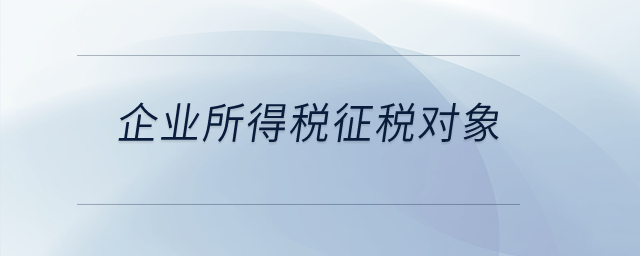 企業(yè)所得稅的征稅對(duì)象都有哪些？