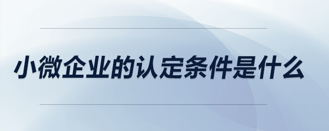 小微企業(yè)的認(rèn)定條件是什么？