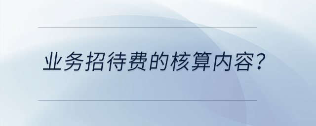 業(yè)務(wù)招待費(fèi)的核算內(nèi)容？