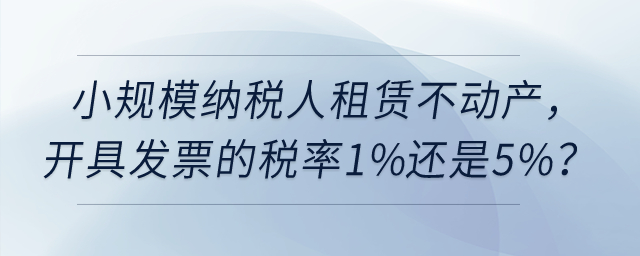 小規(guī)模納稅人租賃不動(dòng)產(chǎn)，開具發(fā)票的稅率1%還是5%？