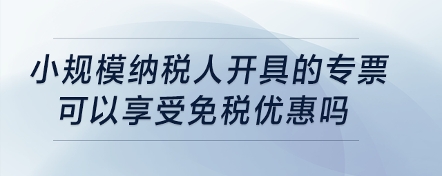 小規(guī)模納稅人開(kāi)具的專(zhuān)票可以享受免稅優(yōu)惠嗎？