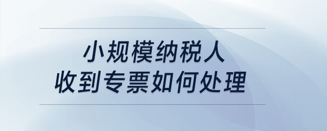 小規(guī)模納稅人收到專票如何處理？